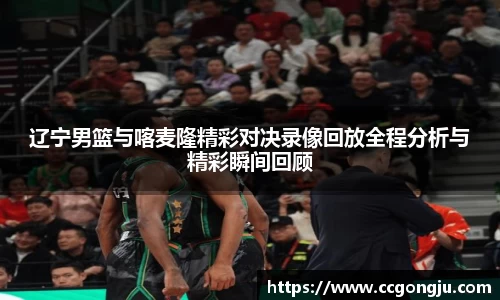 辽宁男篮与喀麦隆精彩对决录像回放全程分析与精彩瞬间回顾