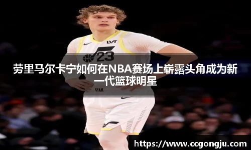 劳里马尔卡宁如何在NBA赛场上崭露头角成为新一代篮球明星