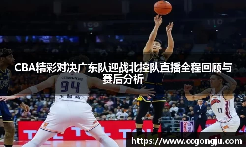 CBA精彩对决广东队迎战北控队直播全程回顾与赛后分析