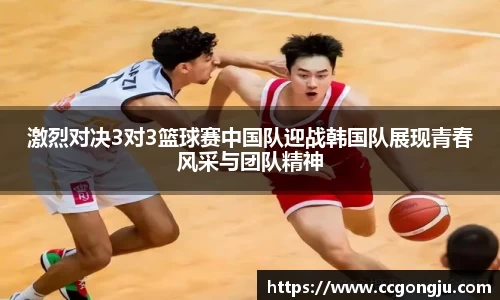 激烈对决3对3篮球赛中国队迎战韩国队展现青春风采与团队精神